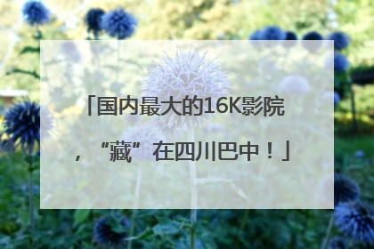 国内最大的16K影院，“藏”在四川巴中！